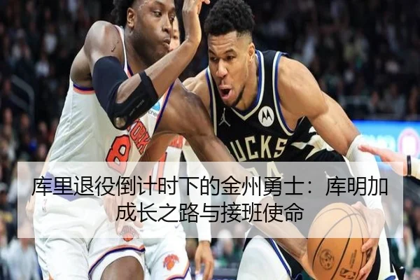 库里退役倒计时下的金州勇士：库明加成长之路与接班使命