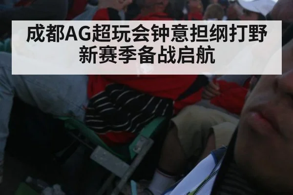成都AG超玩会钟意担纲打野新赛季备战启航