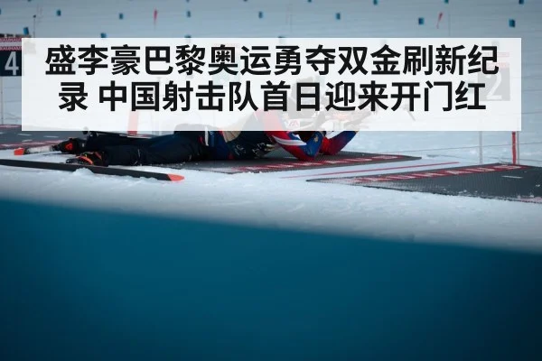 盛李豪巴黎奥运勇夺双金刷新纪录 中国射击队首日迎来开门红